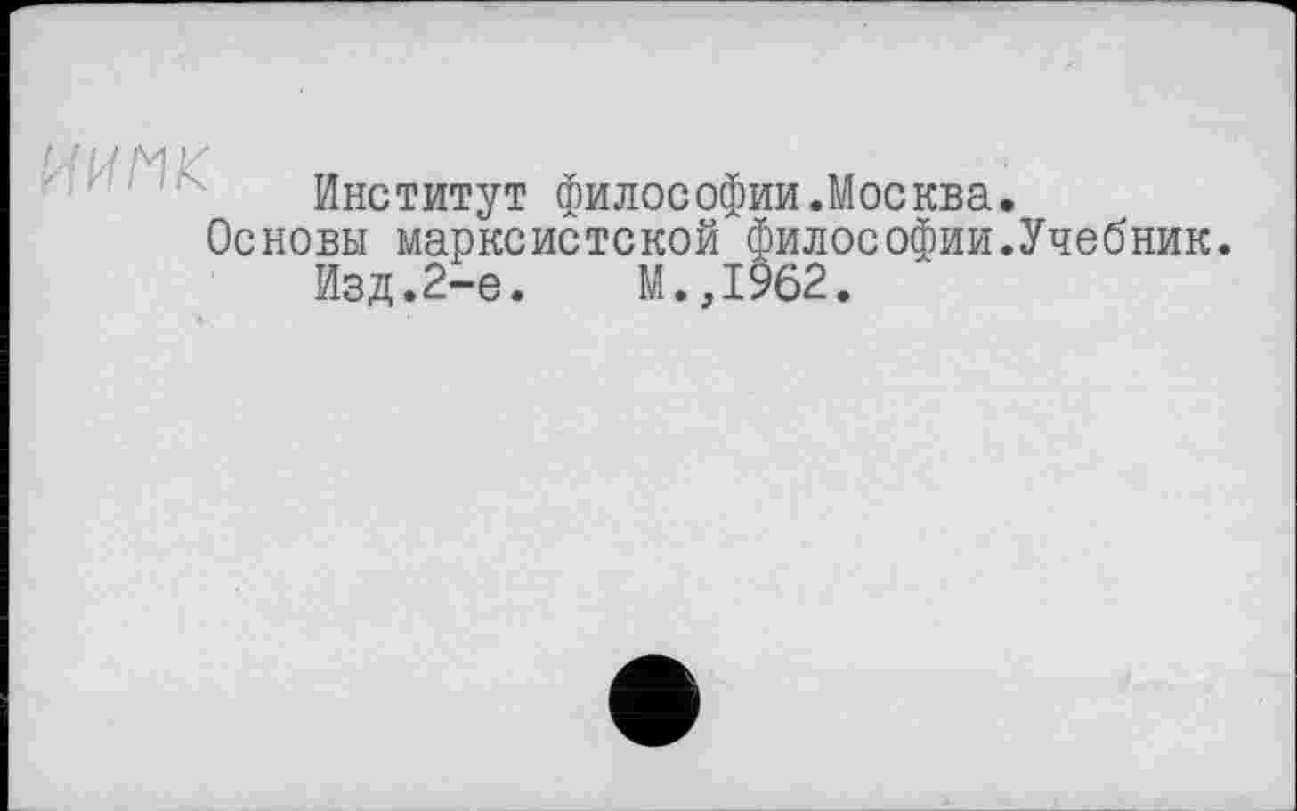 ﻿Ы /V1If
Институт философии.Москва Основы марксистской философии Изд.2-е.	М.,1962.
Учебник.